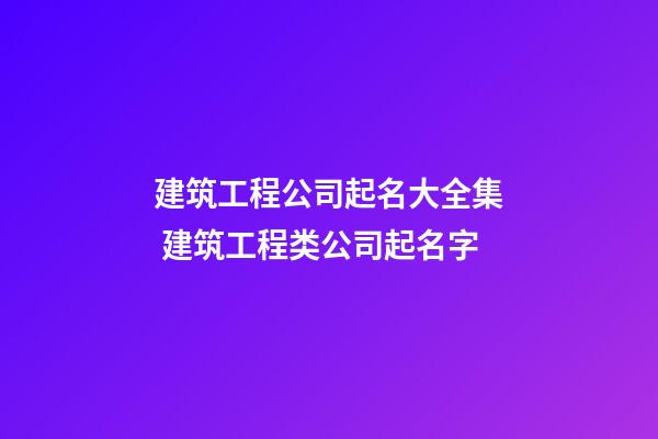建筑工程公司起名大全集 建筑工程类公司起名字
